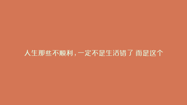 人生那些不顺利，一定不是生活错了！而是这个