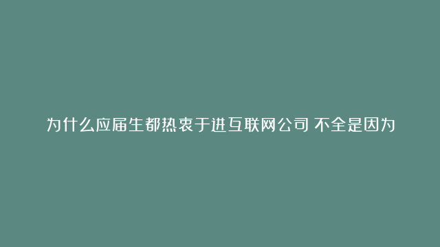 为什么应届生都热衷于进互联网公司？不全是因为年轻人闯劲大