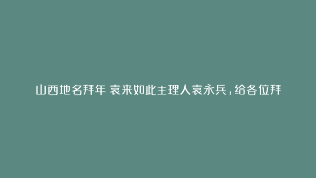 山西地名拜年！袁来如此主理人袁永兵，给各位拜大年，牛转乾坤