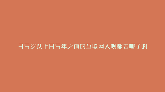 35岁以上85年之前的互联网人员都去哪了啊？真的都有中年危机吗？