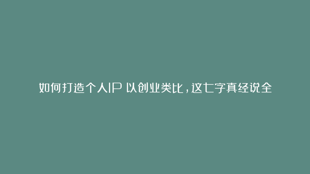 如何打造个人IP？以创业类比，这七字真经说全了！