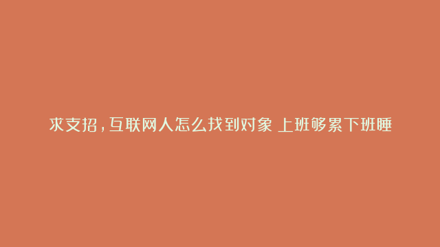 求支招，互联网人怎么找到对象？上班够累下班睡觉，圈子小没渠道