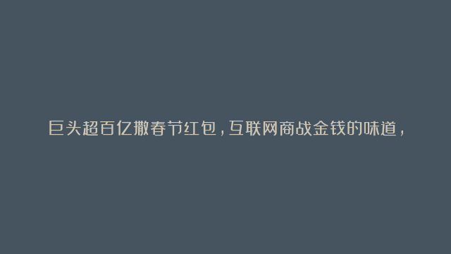 巨头超百亿撒春节红包，互联网商战金钱的味道，创业者你要干什么？