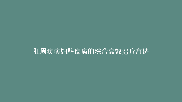 肛周疾病妇科疾病的综合高效治疗方法