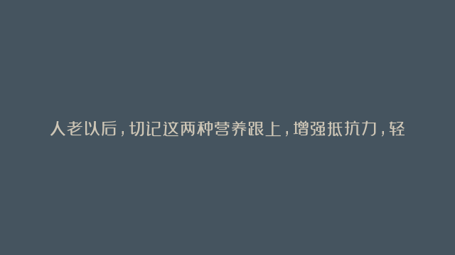 人老以后，切记这两种营养跟上，增强抵抗力，轻松活到八九十岁！