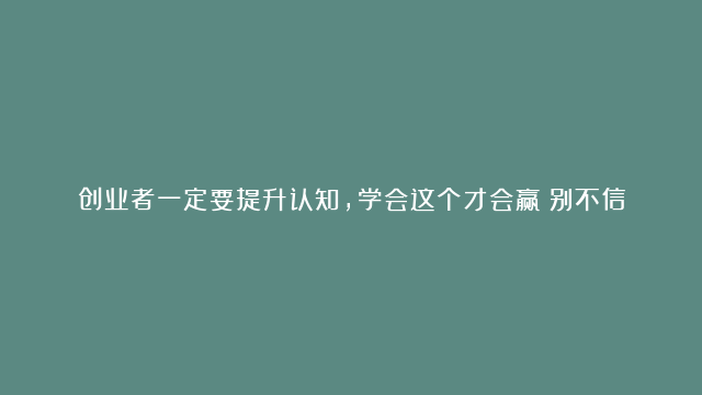 创业者一定要提升认知，学会这个才会赢！别不信