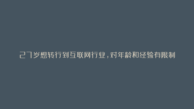 27岁想转行到互联网行业，对年龄和经验有限制吗？不如这样做