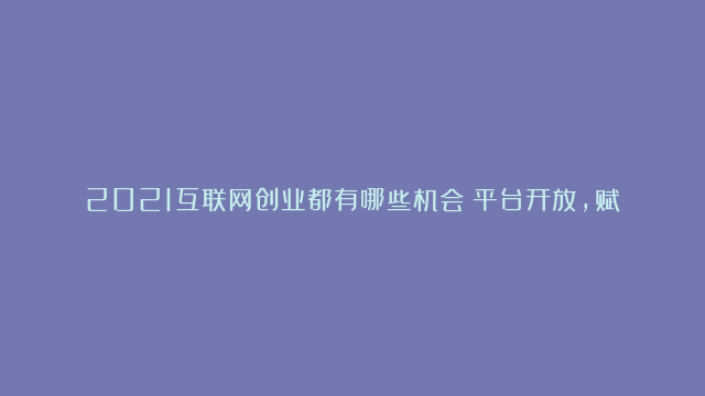 2021互联网创业都有哪些机会？平台开放，赋能商家，成就个体