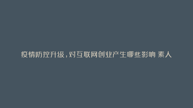 疫情防控升级，对互联网创业产生哪些影响？素人机会来了