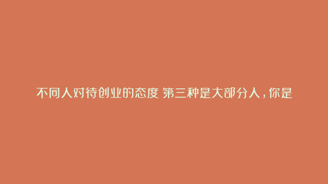 不同人对待创业的态度！第三种是大部分人，你是哪种人？