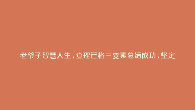 老爷子智慧人生，查理芒格三要素总结成功，坚定投资中国