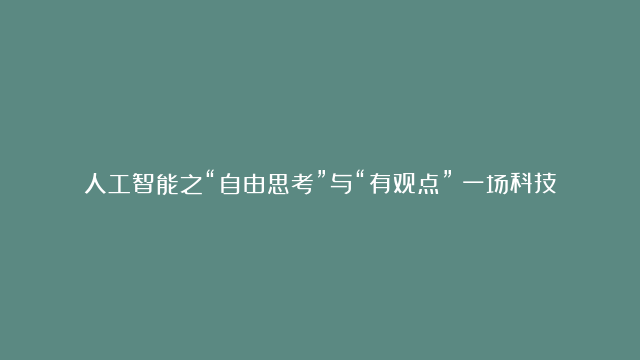 人工智能之“自由思考”与“有观点”：一场科技与人性的较量