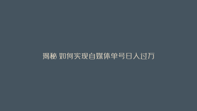 揭秘：如何实现自媒体单号日入过万？