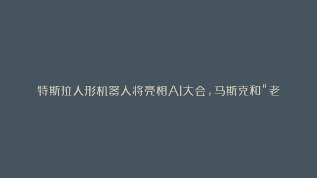 特斯拉人形机器人将亮相AI大会，马斯克和“老婆机器人”亲密接触？