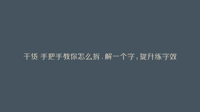 干货！手把手教你怎么拆.解一个字，提升练字效果！