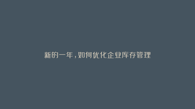 新的一年，如何优化企业库存管理？