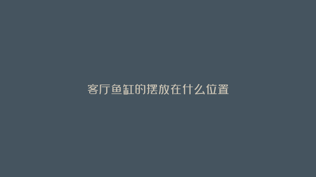 客厅鱼缸的摆放在什么位置