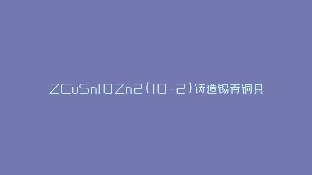 ZCuSn10Zn2(10-2)铸造锡青铜具有以下优势