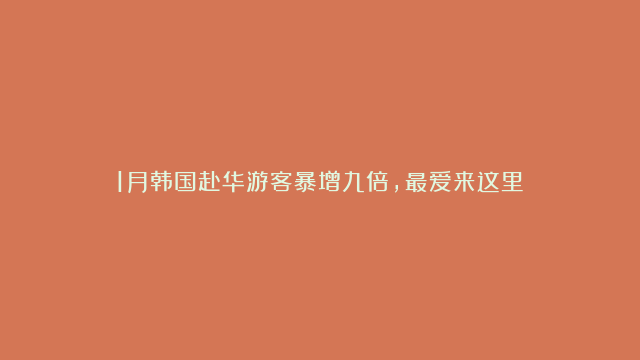 1月韩国赴华游客暴增九倍，最爱来这里↓