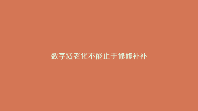 数字适老化不能止于修修补补