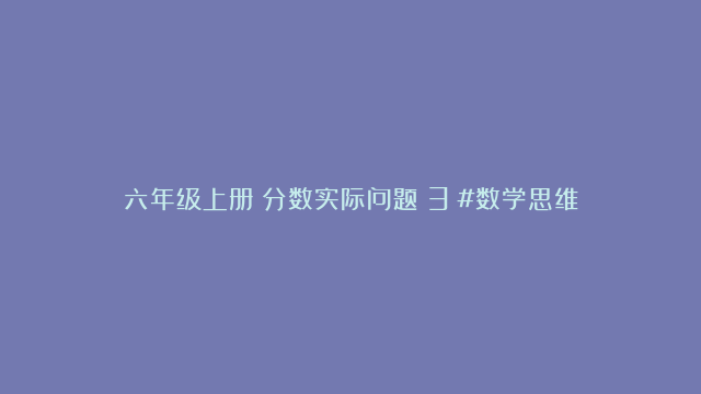 六年级上册｜分数实际问题（3）#数学思维