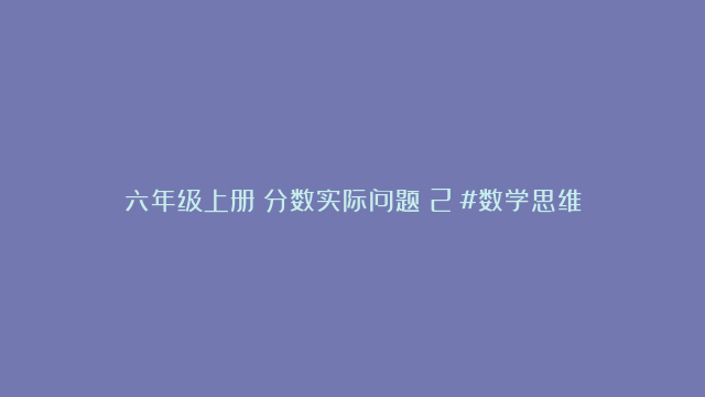 六年级上册｜分数实际问题（2）#数学思维