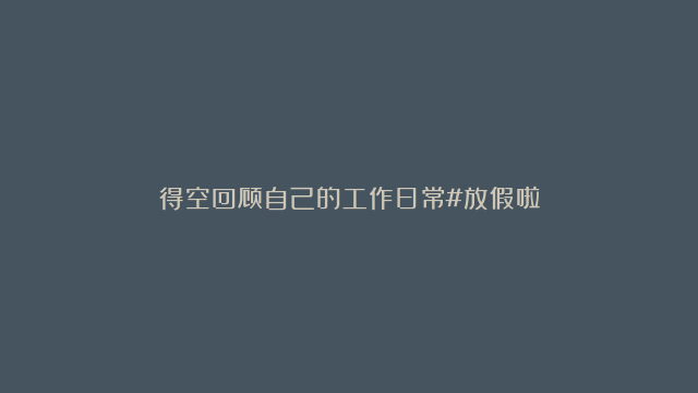 得空回顾自己的工作日常#放假啦