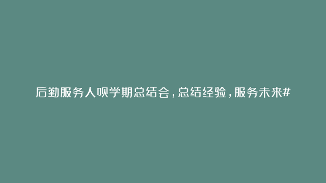 后勤服务人员学期总结会，总结经验，服务未来#总结会#放假啦#后勤保障