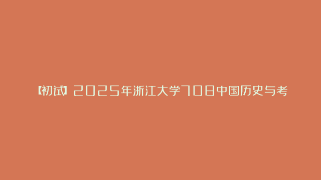 【初试】2025年浙江大学708中国历史与考古、博物馆学考研资料