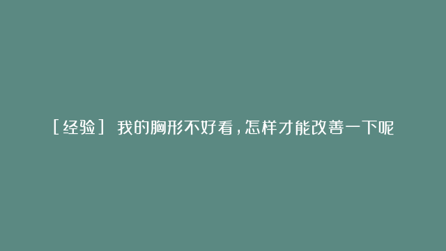 [经验] 我的胸形不好看,怎样才能改善一下呢