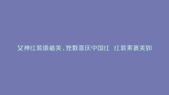 女神红装谁最美，独数喜庆中国红 红装素裹美如画，祖国昌盛又繁荣