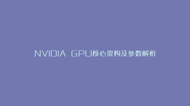 NVIDIA GPU核心架构及参数解析