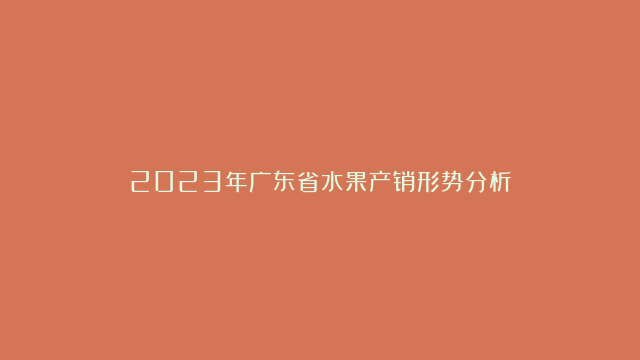 2023年广东省水果产销形势分析