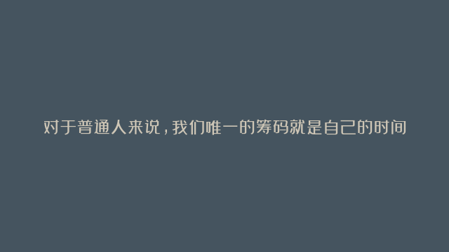 对于普通人来说，我们唯一的筹码就是自己的时间