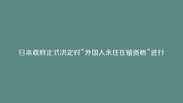 日本政府正式决定对“外国人永住在留资格”进行改革