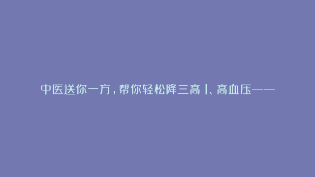 中医送你一方，帮你轻松降三高：1、高血压——调肝，参考天麻钩藤饮来平肝潜阳；2、高血糖——调肾，参考杞菊地黄汤来滋阴补肾；3、高血脂——调脾，参考二陈汤来化痰祛浊