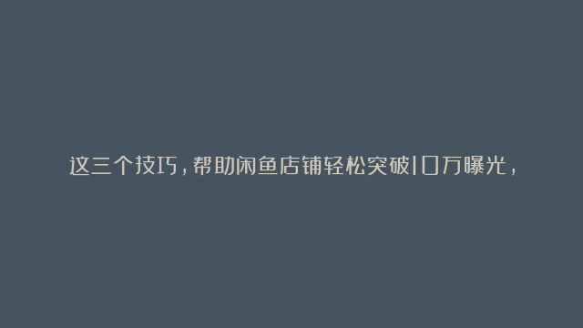 这三个技巧，帮助闲鱼店铺轻松突破10万曝光，你学会了吗？