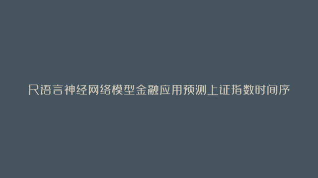 R语言神经网络模型金融应用预测上证指数时间序列可视化