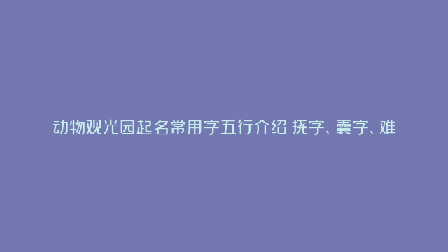 动物观光园起名常用字五行介绍：挠字、囊字、难字