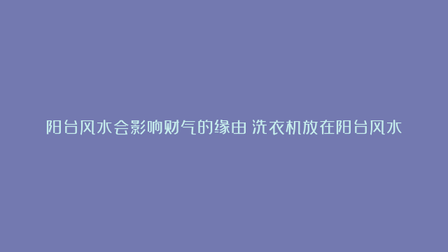 阳台风水会影响财气的缘由|洗衣机放在阳台风水好欠好|阳台风水摆件技能