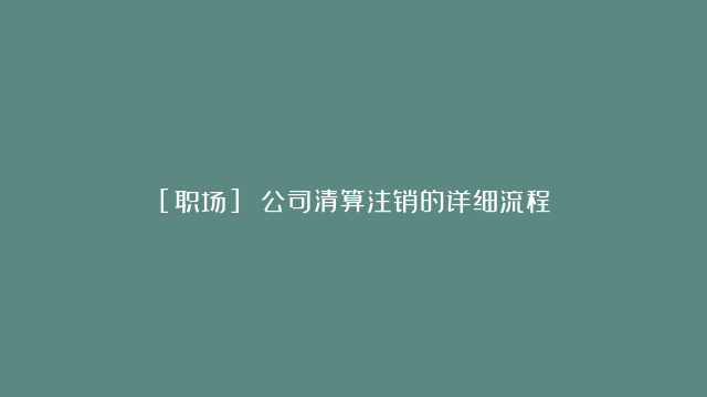 [职场] 公司清算注销的详细流程