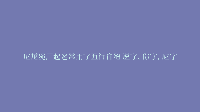 尼龙绳厂起名常用字五行介绍：逆字、你字、尼字