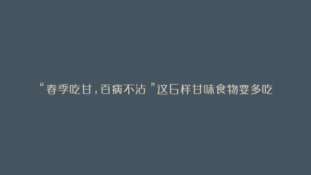 “春季吃甘，百病不沾！”这6样甘味食物要多吃，养好肝脾，让你健康一整年！