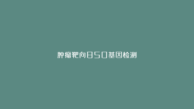 肿瘤靶向850基因检测