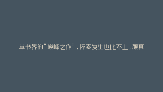 草书界的“巅峰之作”，怀素复生也比不上，颜真卿感叹：天下无双！