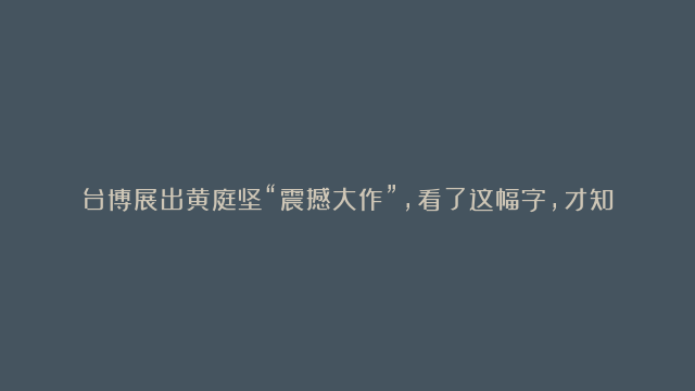 台博展出黄庭坚“震撼大作”，看了这幅字，才知道苏轼比他差在哪儿！