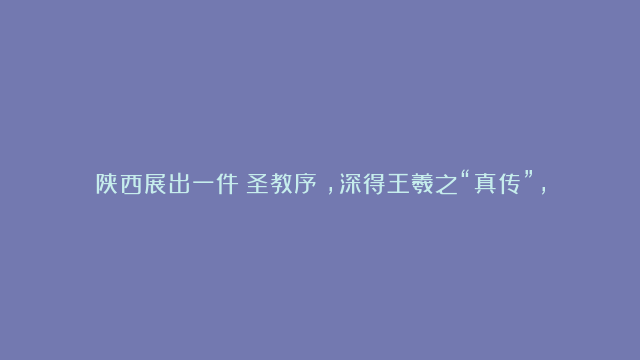 陕西展出一件《圣教序》，深得王羲之“真传”，能看懂的人不多！