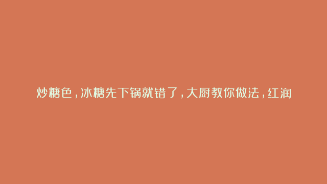 炒糖色，冰糖先下锅就错了，大厨教你做法，红润鲜亮，不糊也不苦