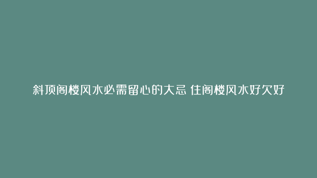 斜顶阁楼风水必需留心的大忌|住阁楼风水好欠好|阁楼风水忌讳知识大全