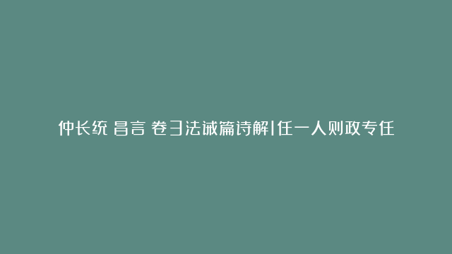 仲长统《昌言》卷3法诫篇诗解1任一人则政专任数人则相倚权移外戚宠被近习则乱若委三公则宜分任责成